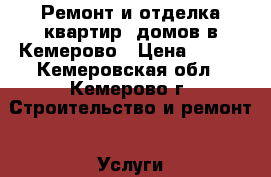 Ремонт и отделка квартир ,домов в Кемерово › Цена ­ 100 - Кемеровская обл., Кемерово г. Строительство и ремонт » Услуги   . Кемеровская обл.